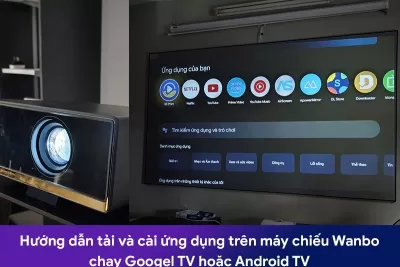 Hướng dẫn tải và cài ứng dụng trên máy chiếu Wanbo chạy Googel TV hoặc Android TV
